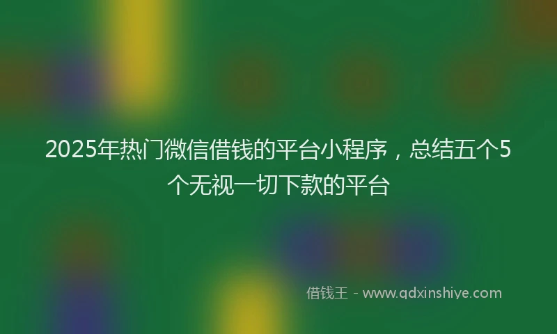 2025年热门微信借钱的平台小程序，总结五个5个无视一切下款的平台
