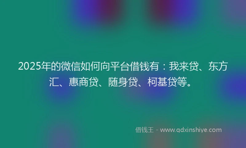2025年的微信如何向平台借钱有：我来贷、东方汇、惠商贷、随身贷、柯基贷等。