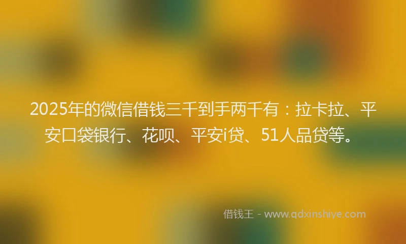 2025年的微信借钱三千到手两千有：拉卡拉、平安口袋银行、花呗、平安i贷、51人品贷等。