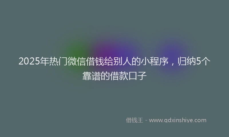 2025年热门微信借钱给别人的小程序，归纳5个靠谱的借款口子