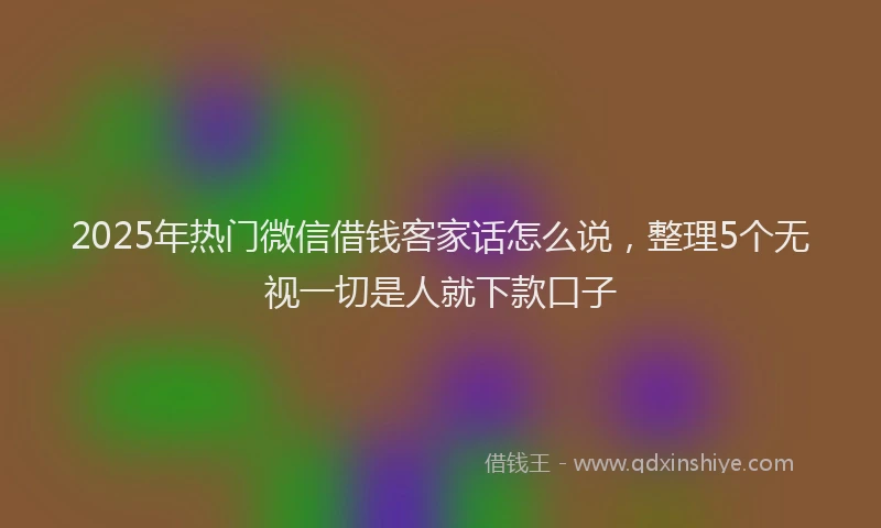2025年热门微信借钱客家话怎么说，整理5个无视一切是人就下款口子