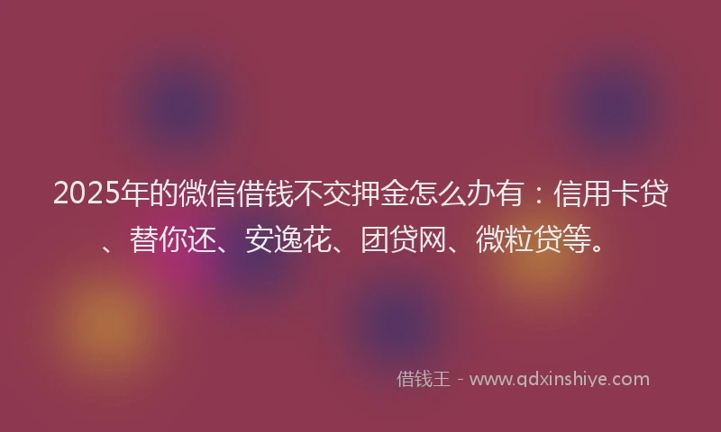 2025年的微信借钱不交押金怎么办有：信用卡贷、替你还、安逸花、团贷网、微粒贷等。
