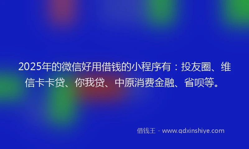 2025年的微信好用借钱的小程序有：投友圈、维信卡卡贷、你我贷、中原消费金融、省呗等。