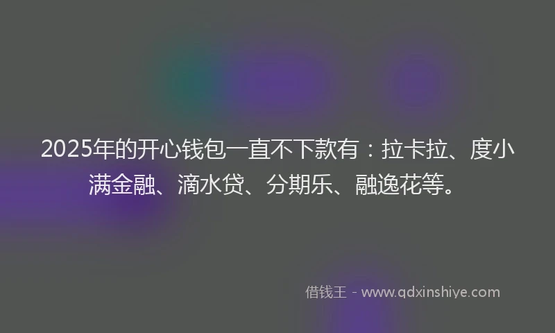 2025年的开心钱包一直不下款有：拉卡拉、度小满金融、滴水贷、分期乐、融逸花等。