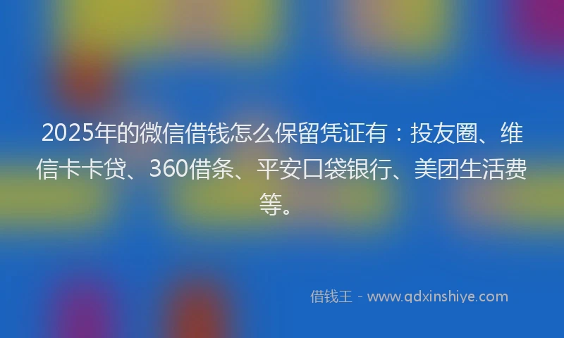 2025年的微信借钱怎么保留凭证有：投友圈、维信卡卡贷、360借条、平安口袋银行、美团生活费等。