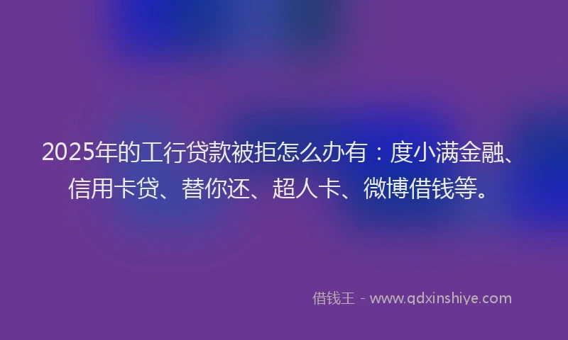 2025年的工行贷款被拒怎么办有：度小满金融、信用卡贷、替你还、超人卡、微博借钱等。