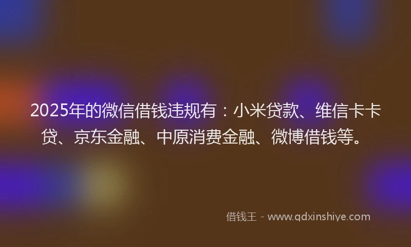 2025年的微信借钱违规有：小米贷款、维信卡卡贷、京东金融、中原消费金融、微博借钱等。