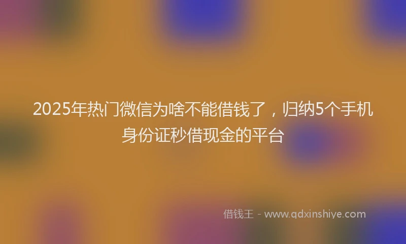 2025年热门微信为啥不能借钱了，归纳5个手机身份证秒借现金的平台