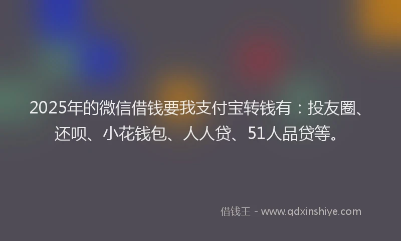 2025年的微信借钱要我支付宝转钱有：投友圈、还呗、小花钱包、人人贷、51人品贷等。