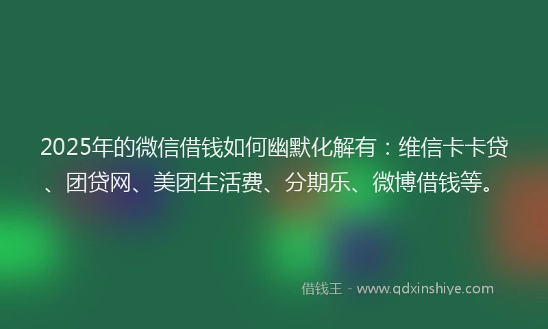 2025年的微信借钱如何幽默化解有：维信卡卡贷、团贷网、美团生活费、分期乐、微博借钱等。