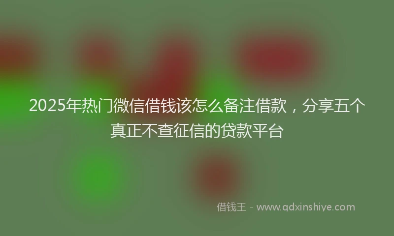 2025年热门微信借钱该怎么备注借款，分享五个真正不查征信的贷款平台
