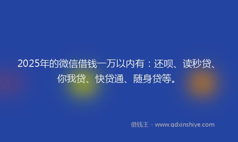 2025年的微信借钱一万以内有：还呗、读秒贷、你我贷、快贷通、随身贷等。