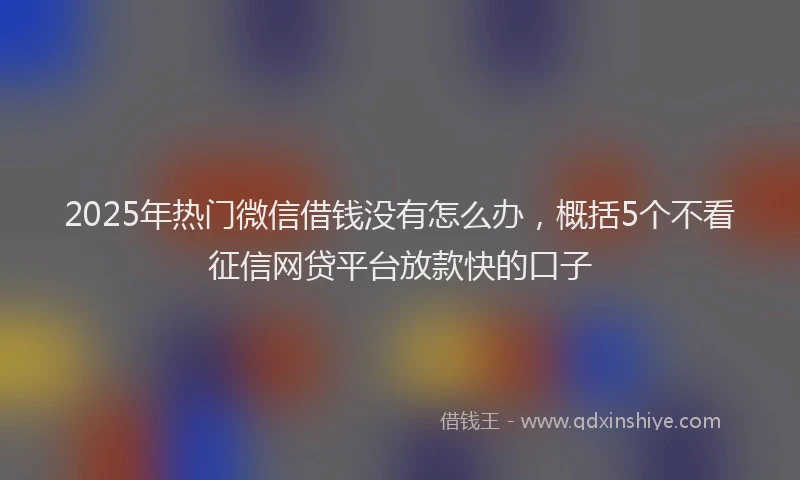 2025年热门微信借钱没有怎么办，概括5个不看征信网贷平台放款快的口子