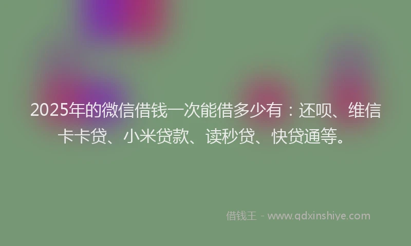 2025年的微信借钱一次能借多少有：还呗、维信卡卡贷、小米贷款、读秒贷、快贷通等。