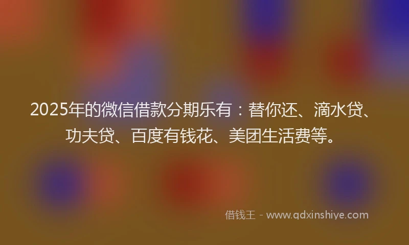2025年的微信借款分期乐有：替你还、滴水贷、功夫贷、百度有钱花、美团生活费等。