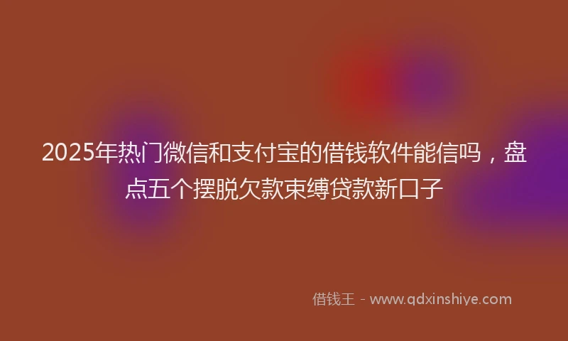 2025年热门微信和支付宝的借钱软件能信吗，盘点五个摆脱欠款束缚贷款新口子