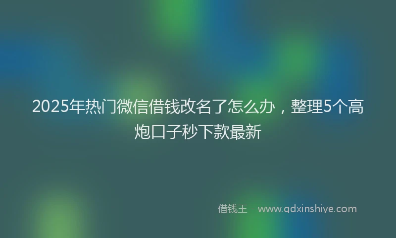 2025年热门微信借钱改名了怎么办，整理5个高炮口子秒下款最新