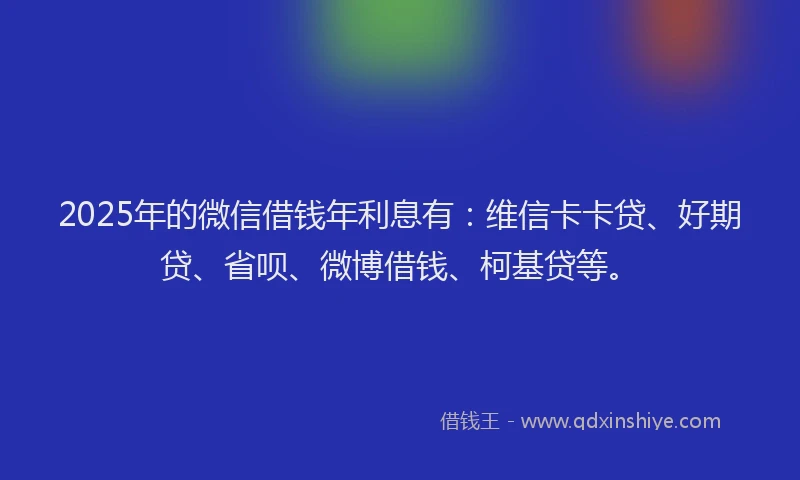 2025年的微信借钱年利息有：维信卡卡贷、好期贷、省呗、微博借钱、柯基贷等。