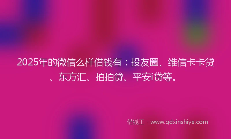 2025年的微信么样借钱有：投友圈、维信卡卡贷、东方汇、拍拍贷、平安i贷等。