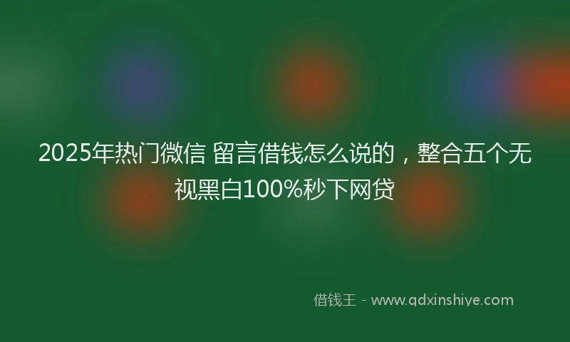 2025年热门微信 留言借钱怎么说的，整合五个无视黑白100%秒下网贷