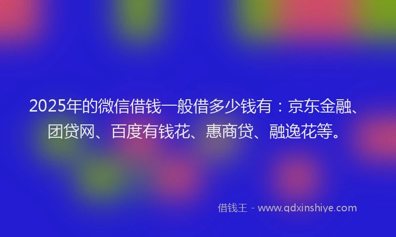 2025年的微信借钱一般借多少钱有：京东金融、团贷网、百度有钱花、惠商贷、融逸花等。