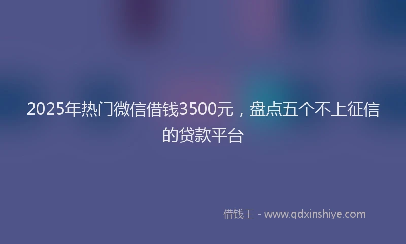 2025年热门微信借钱3500元，盘点五个不上征信的贷款平台