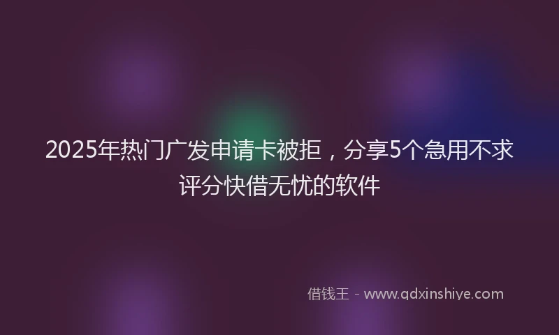 2025年热门广发申请卡被拒，分享5个急用不求评分快借无忧的软件