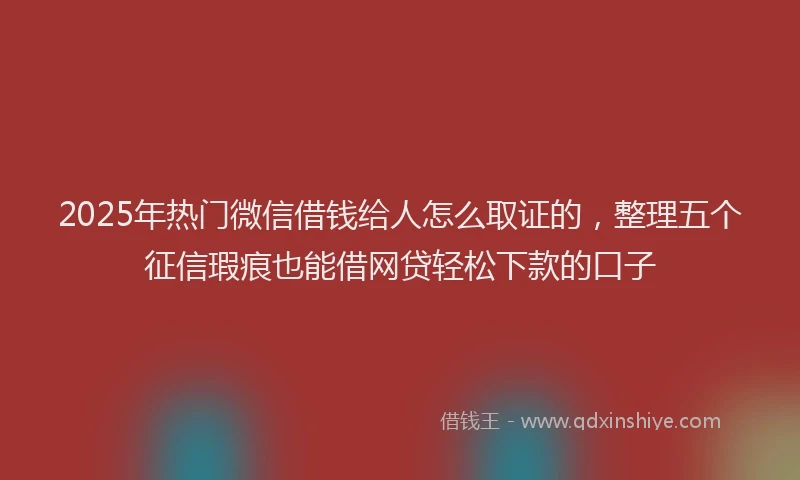 2025年热门微信借钱给人怎么取证的，整理五个征信瑕疵也能借网贷轻松下款的口子