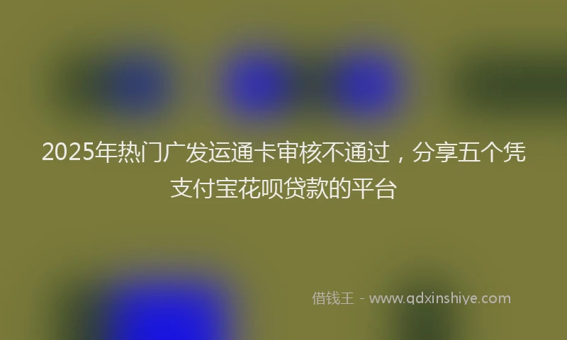 2025年热门广发运通卡审核不通过，分享五个凭支付宝花呗贷款的平台