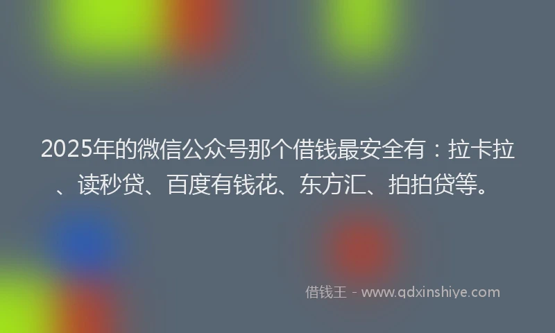 2025年的微信公众号那个借钱最安全有：拉卡拉、读秒贷、百度有钱花、东方汇、拍拍贷等。