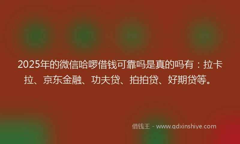 2025年的微信哈啰借钱可靠吗是真的吗有：拉卡拉、京东金融、功夫贷、拍拍贷、好期贷等。