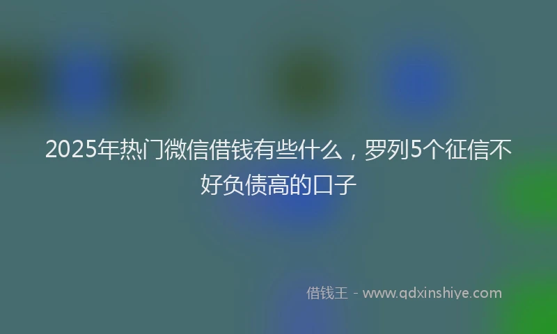 2025年热门微信借钱有些什么，罗列5个征信不好负债高的口子