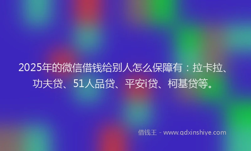 2025年的微信借钱给别人怎么保障有：拉卡拉、功夫贷、51人品贷、平安i贷、柯基贷等。