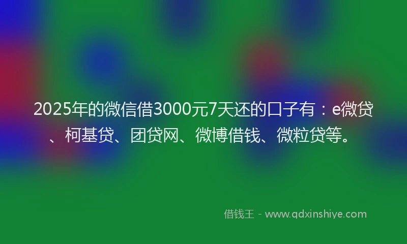 2025年的微信借3000元7天还的口子有：e微贷、柯基贷、团贷网、微博借钱、微粒贷等。