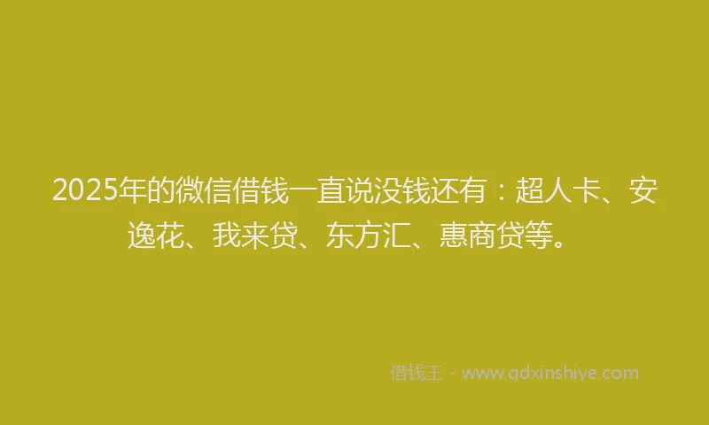 2025年的微信借钱一直说没钱还有：超人卡、安逸花、我来贷、东方汇、惠商贷等。