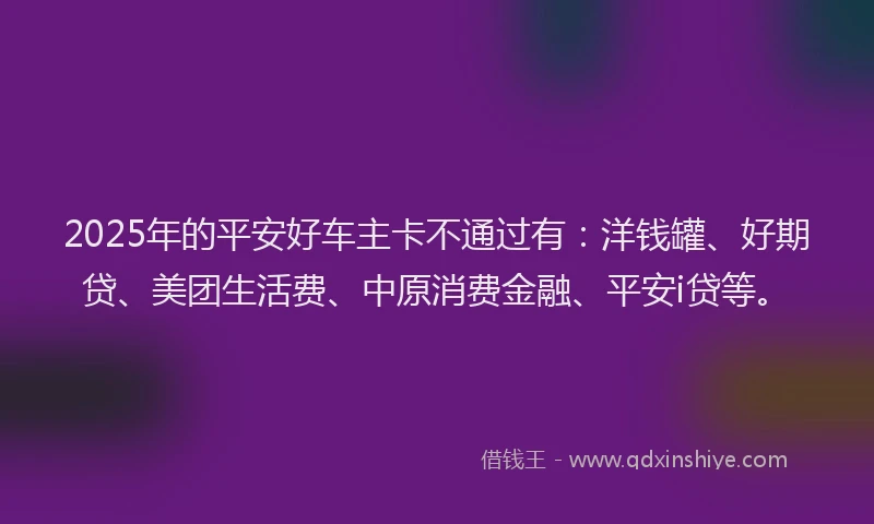 2025年的平安好车主卡不通过有：洋钱罐、好期贷、美团生活费、中原消费金融、平安i贷等。