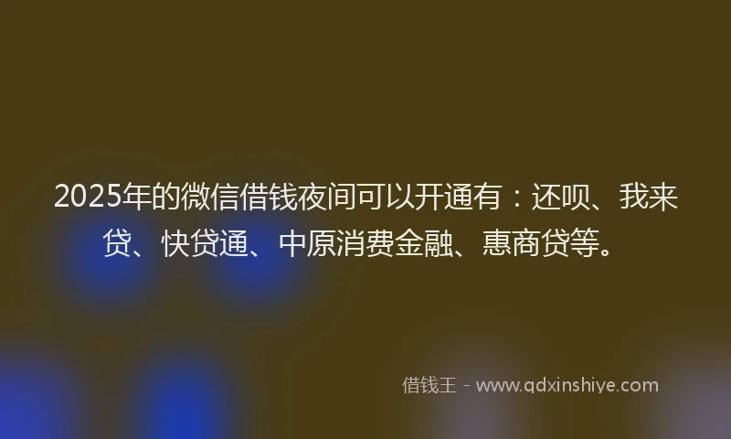 2025年的微信借钱夜间可以开通有：还呗、我来贷、快贷通、中原消费金融、惠商贷等。