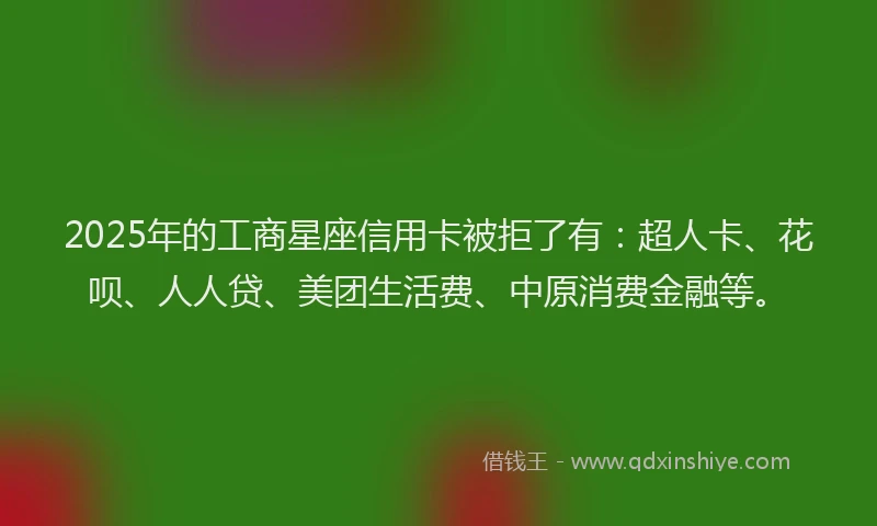 2025年的工商星座信用卡被拒了有：超人卡、花呗、人人贷、美团生活费、中原消费金融等。