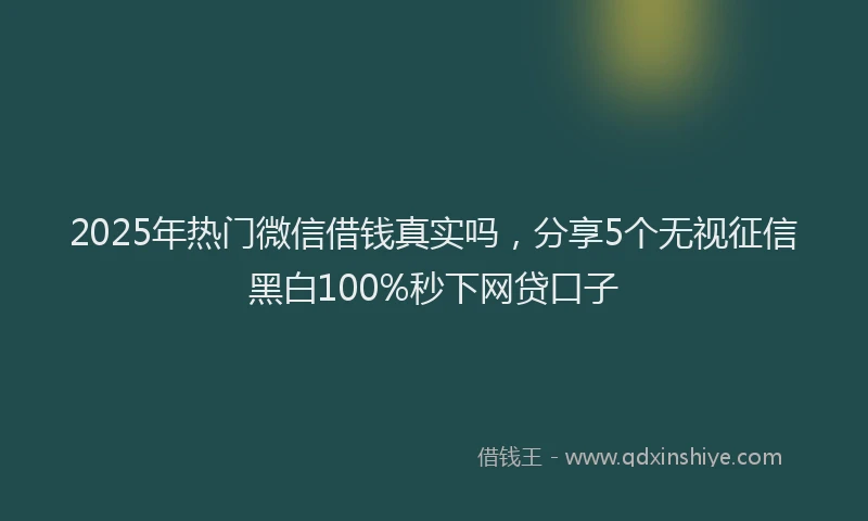 2025年热门微信借钱真实吗，分享5个无视征信黑白100%秒下网贷口子