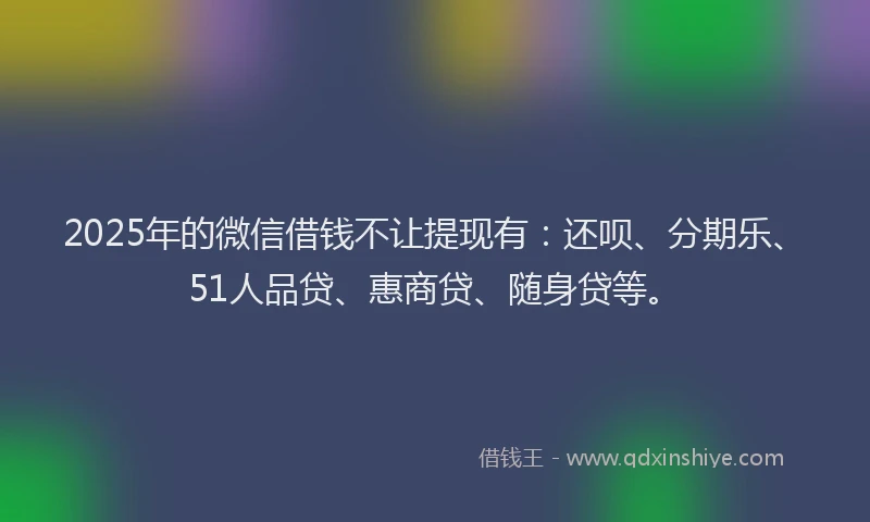 2025年的微信借钱不让提现有：还呗、分期乐、51人品贷、惠商贷、随身贷等。