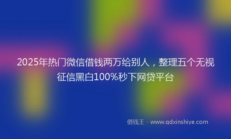2025年热门微信借钱两万给别人，整理五个无视征信黑白100%秒下网贷平台