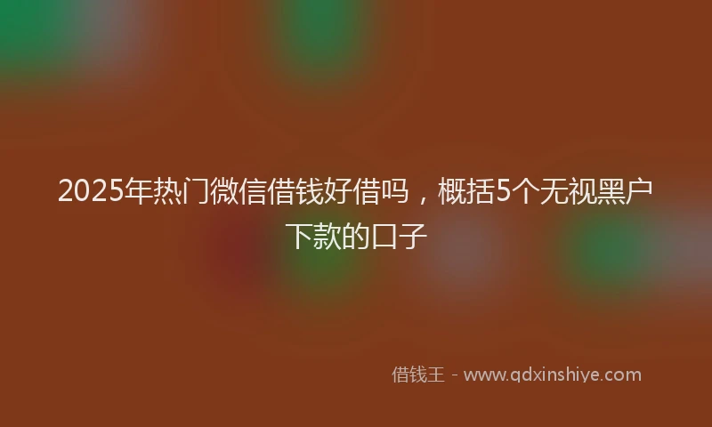 2025年热门微信借钱好借吗，概括5个无视黑户下款的口子