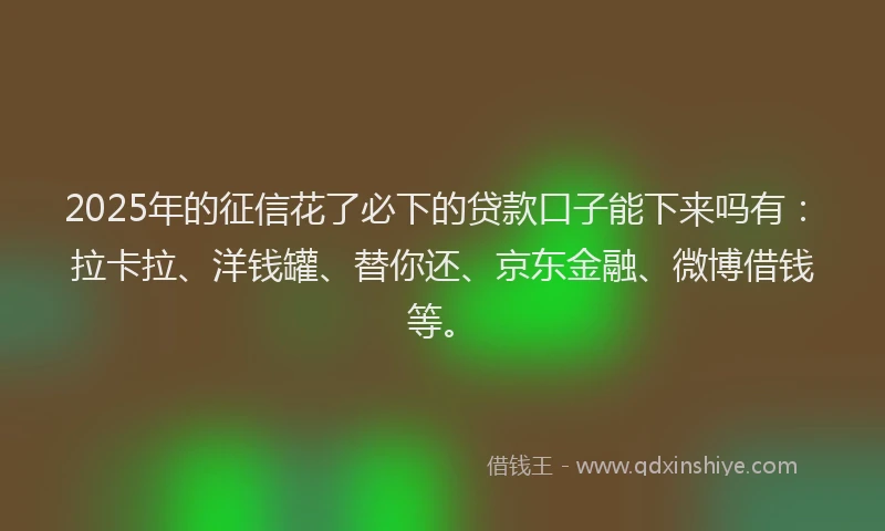 2025年的征信花了必下的贷款口子能下来吗有：拉卡拉、洋钱罐、替你还、京东金融、微博借钱等。