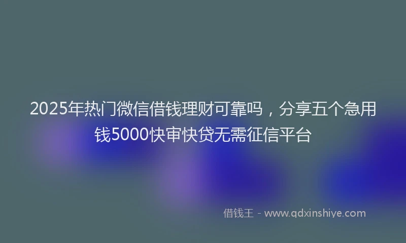 2025年热门微信借钱理财可靠吗，分享五个急用钱5000快审快贷无需征信平台