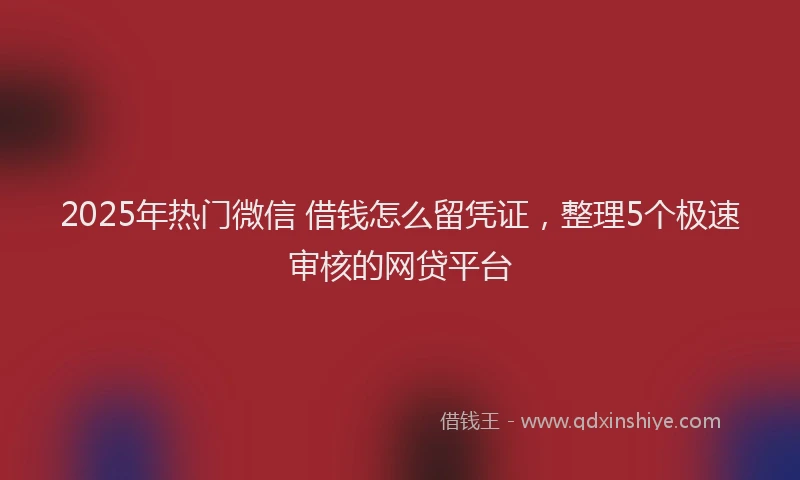 2025年热门微信 借钱怎么留凭证，整理5个极速审核的网贷平台