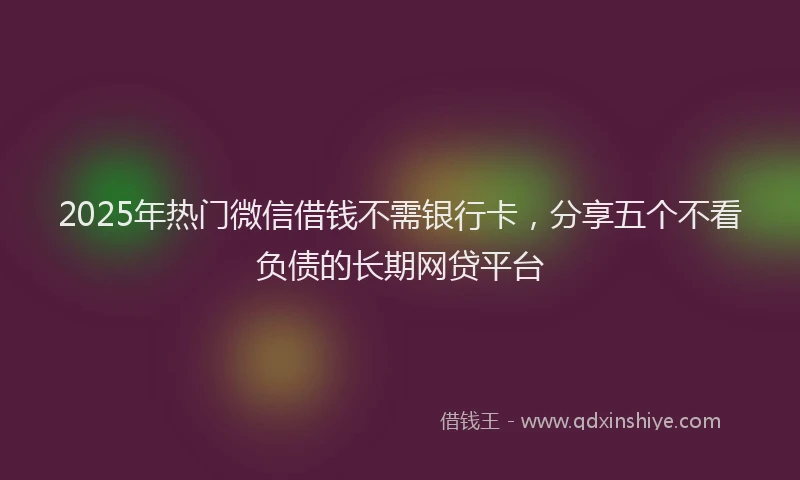 2025年热门微信借钱不需银行卡，分享五个不看负债的长期网贷平台