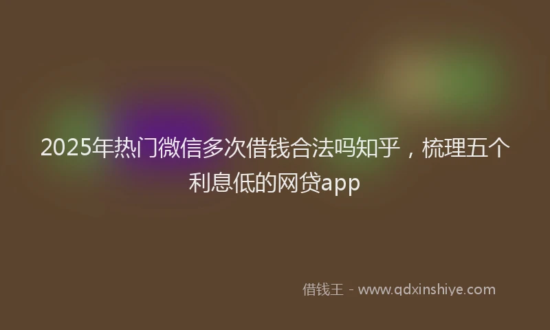 2025年热门微信多次借钱合法吗知乎，梳理五个利息低的网贷app
