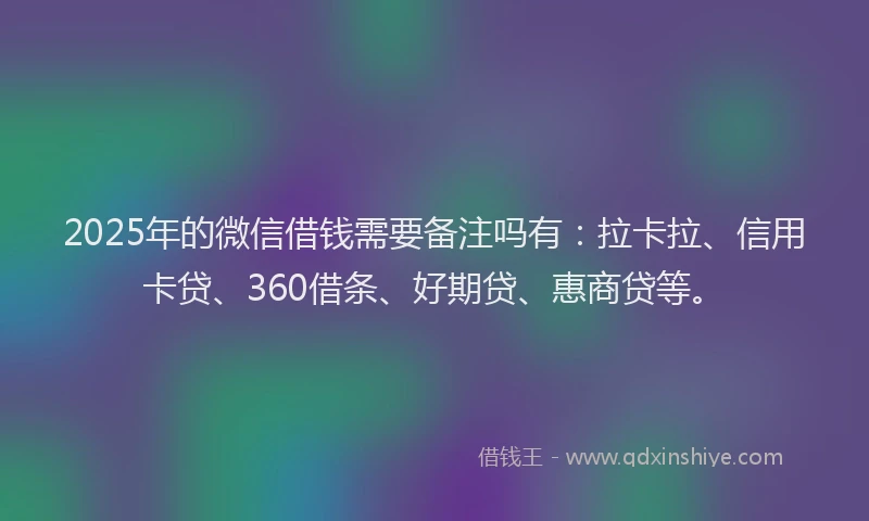 2025年的微信借钱需要备注吗有：拉卡拉、信用卡贷、360借条、好期贷、惠商贷等。