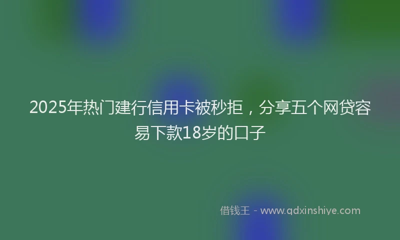 2025年热门建行信用卡被秒拒，分享五个网贷容易下款18岁的口子