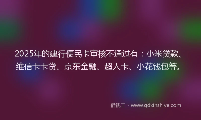 2025年的建行便民卡审核不通过有：小米贷款、维信卡卡贷、京东金融、超人卡、小花钱包等。
